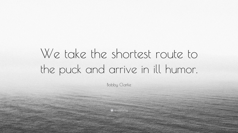 Bobby Clarke Quote: “We take the shortest route to the puck and arrive in ill humor.”