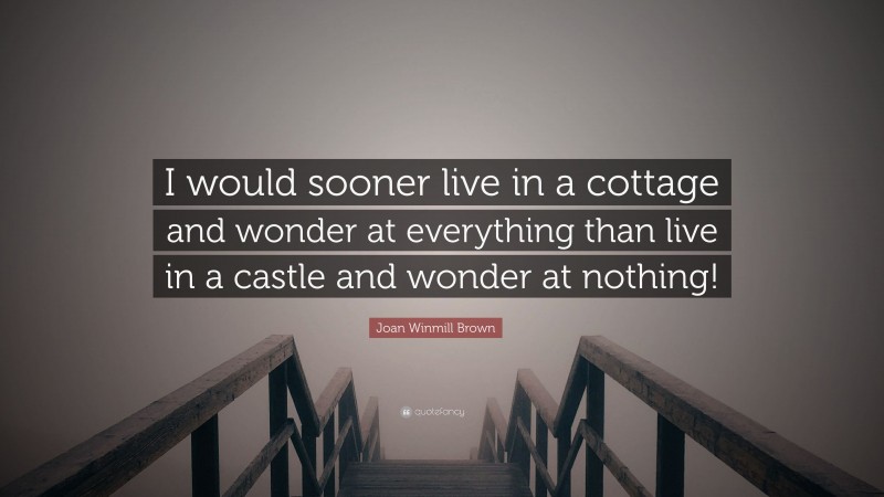 Joan Winmill Brown Quote: “I would sooner live in a cottage and wonder at everything than live in a castle and wonder at nothing!”