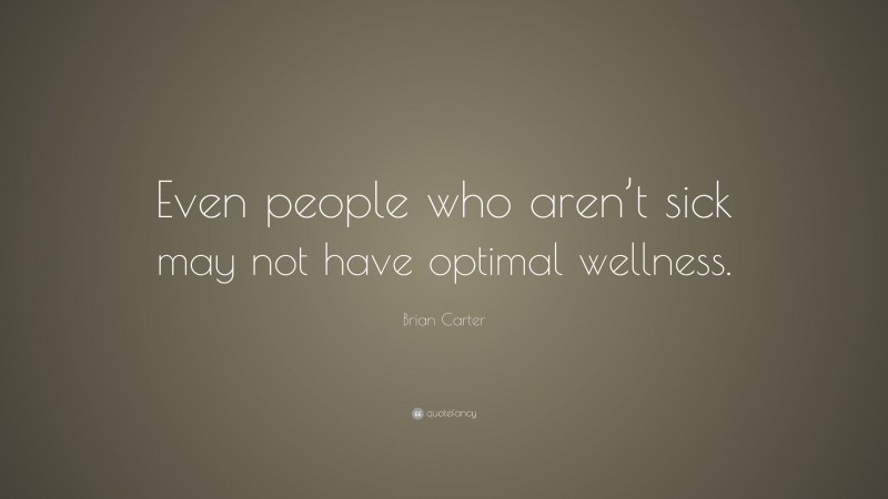 Brian Carter Quote: “Even people who aren’t sick may not have optimal wellness.”