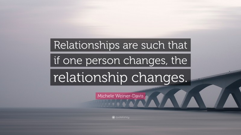 Michele Weiner-Davis Quote: “Relationships are such that if one person changes, the relationship changes.”
