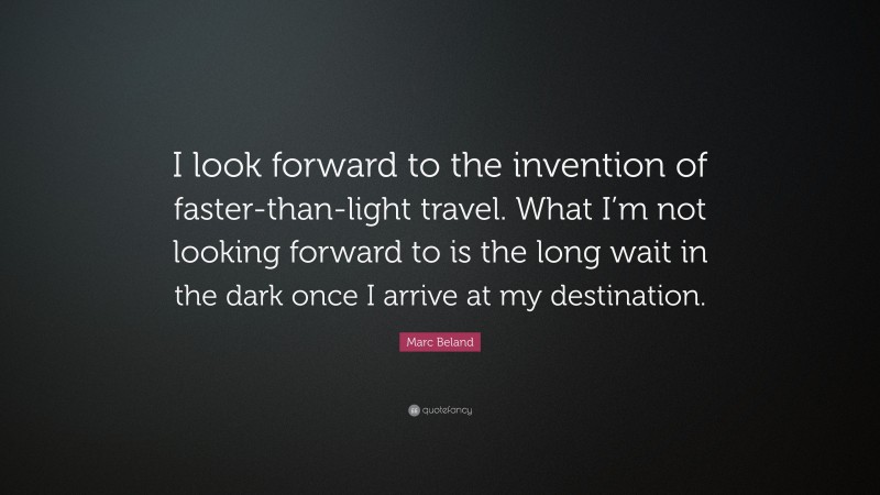 Marc Beland Quote: “I look forward to the invention of faster-than-light travel. What I’m not looking forward to is the long wait in the dark once I arrive at my destination.”