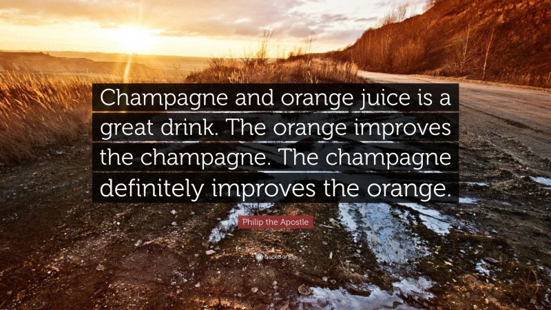 Philip the Apostle Quote: “Champagne and orange juice is a great drink. The orange improves the champagne. The champagne definitely improves the orange.”