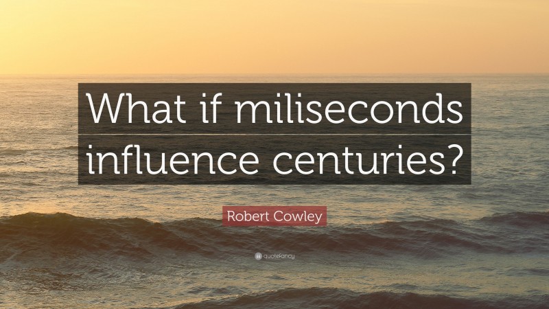 Robert Cowley Quote: “What if miliseconds influence centuries?”