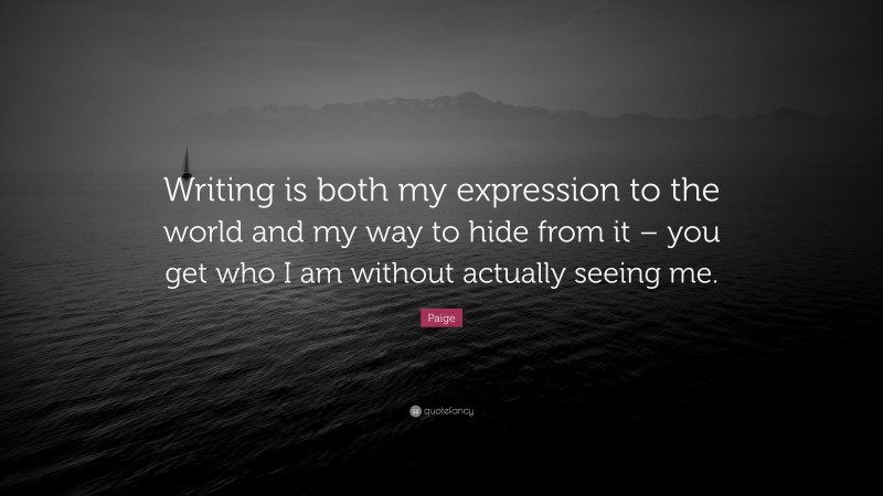 Paige Quote: “Writing is both my expression to the world and my way to hide from it – you get who I am without actually seeing me.”
