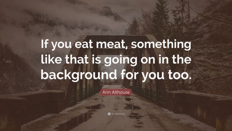 Ann Althouse Quote: “If you eat meat, something like that is going on in the background for you too.”