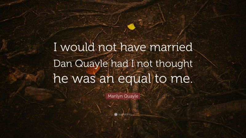 Marilyn Quayle Quote: “I would not have married Dan Quayle had I not thought he was an equal to me.”