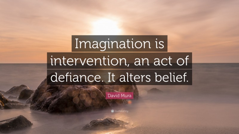 David Mura Quote: “Imagination is intervention, an act of defiance. It alters belief.”