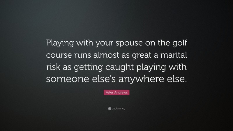 Peter Andrews Quote: “Playing with your spouse on the golf course runs almost as great a marital risk as getting caught playing with someone else’s anywhere else.”