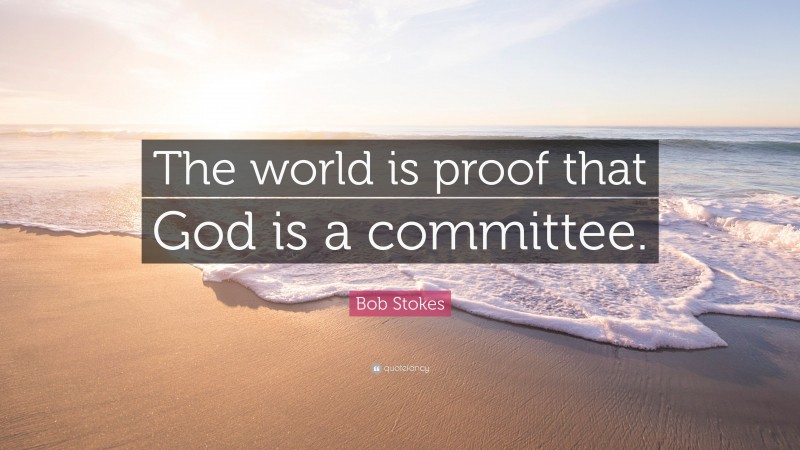 Bob Stokes Quote: “The world is proof that God is a committee.”