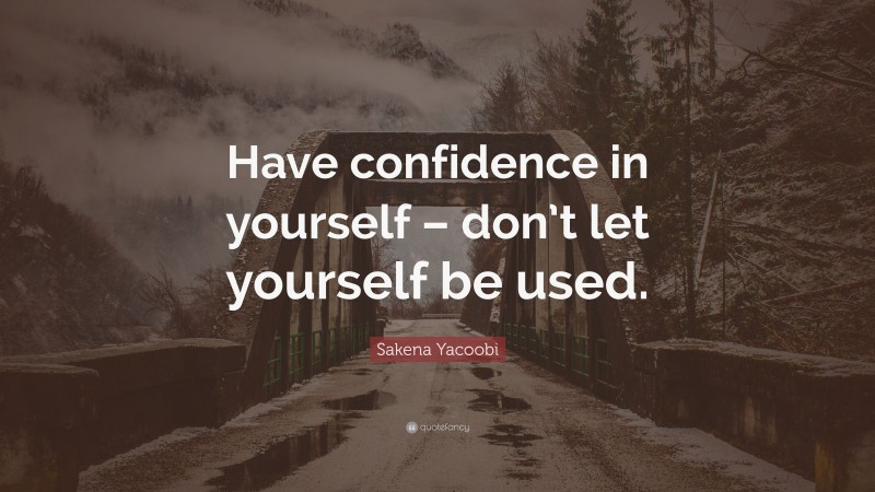 Sakena Yacoobi Quote: “Have confidence in yourself – don’t let yourself be used.”