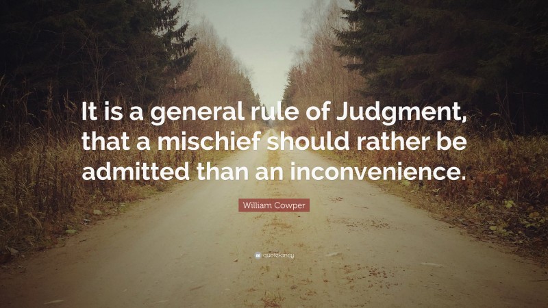 William Cowper Quote: “It is a general rule of Judgment, that a mischief should rather be admitted than an inconvenience.”