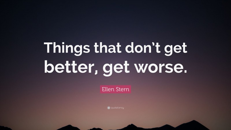 Ellen Stern Quote: “Things that don’t get better, get worse.”