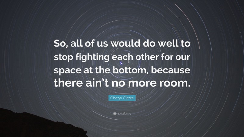 Cheryl Clarke Quote: “So, all of us would do well to stop fighting each other for our space at the bottom, because there ain’t no more room.”