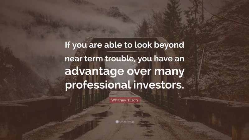 Whitney Tilson Quote: “If you are able to look beyond near term trouble, you have an advantage over many professional investors.”