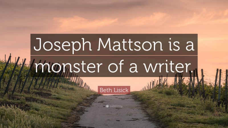 Beth Lisick Quote: “Joseph Mattson is a monster of a writer.”