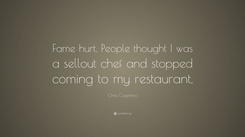 Chris Cosentino Quote: “Fame hurt. People thought I was a sellout chef and stopped coming to my restaurant.”