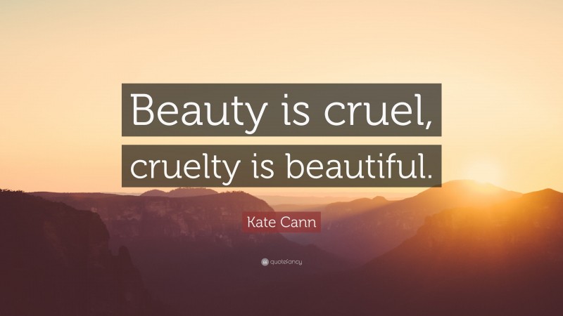 Kate Cann Quote: “Beauty is cruel, cruelty is beautiful.”