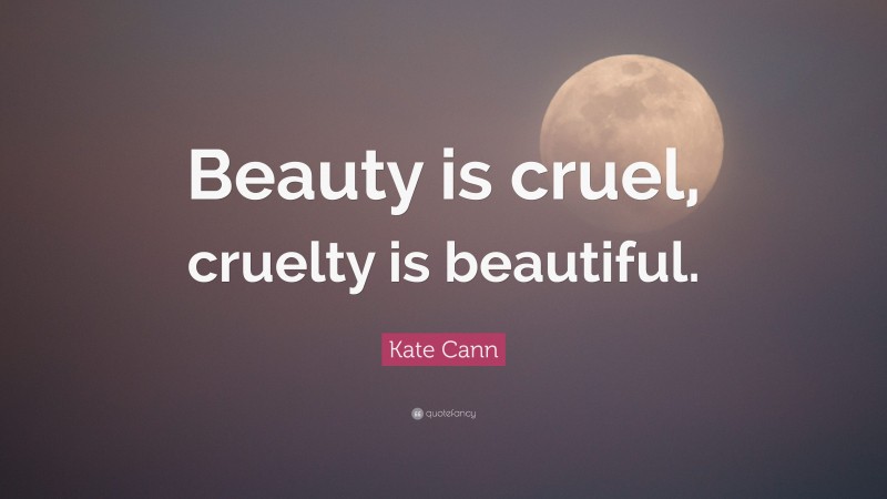 Kate Cann Quote: “Beauty is cruel, cruelty is beautiful.”