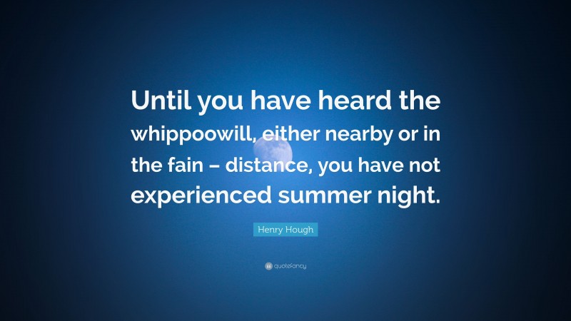 Henry Hough Quote: “Until you have heard the whippoowill, either nearby or in the fain – distance, you have not experienced summer night.”