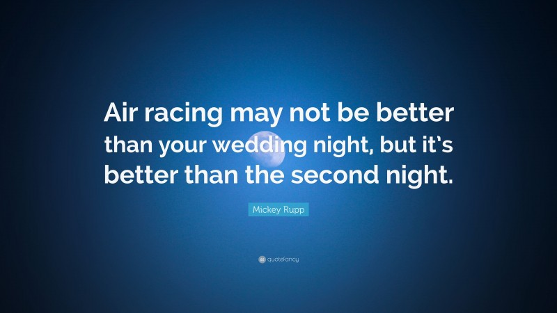 Mickey Rupp Quote: “Air racing may not be better than your wedding night, but it’s better than the second night.”