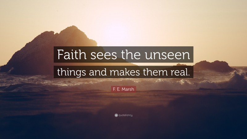 F. E. Marsh Quote: “Faith sees the unseen things and makes them real.”