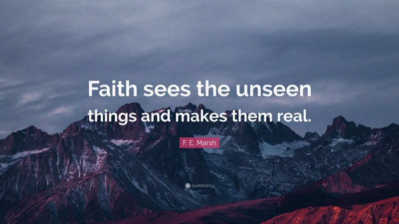F. E. Marsh Quote: “Faith sees the unseen things and makes them real.”