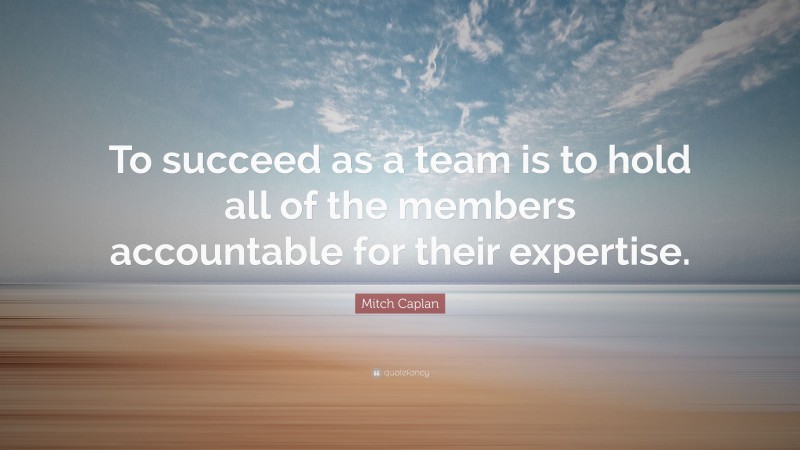 Mitch Caplan Quote: “To succeed as a team is to hold all of the members accountable for their expertise.”