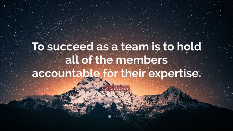 Mitch Caplan Quote: “To succeed as a team is to hold all of the members accountable for their expertise.”