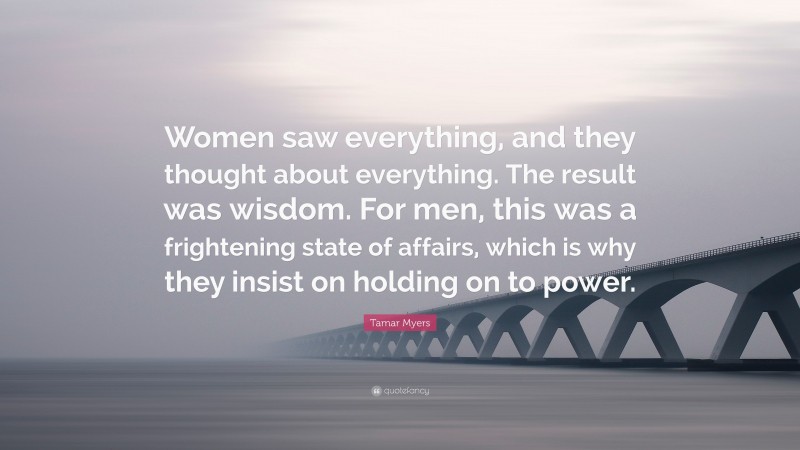 Tamar Myers Quote: “Women saw everything, and they thought about everything. The result was wisdom. For men, this was a frightening state of affairs, which is why they insist on holding on to power.”