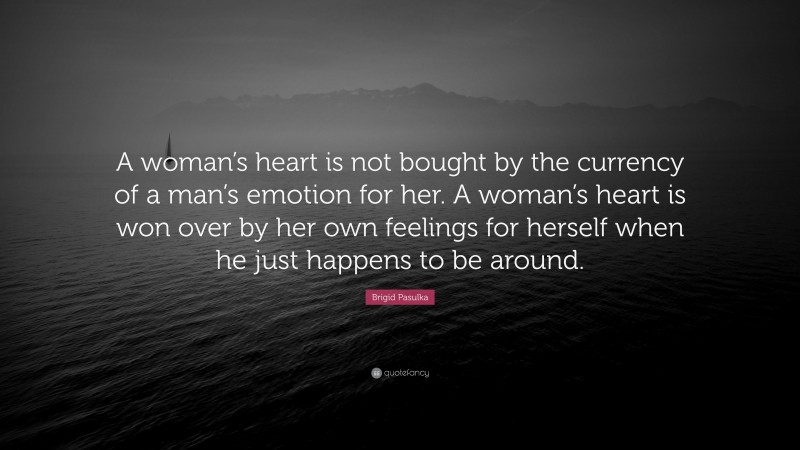 Brigid Pasulka Quote: “A woman’s heart is not bought by the currency of a man’s emotion for her. A woman’s heart is won over by her own feelings for herself when he just happens to be around.”