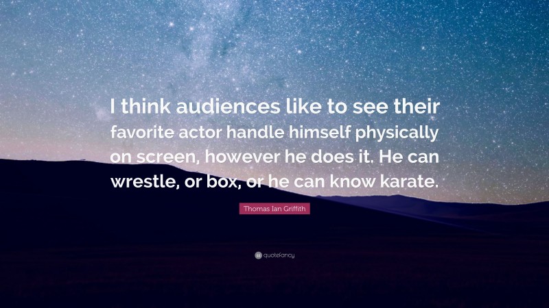 Thomas Ian Griffith Quote: “I think audiences like to see their favorite actor handle himself physically on screen, however he does it. He can wrestle, or box, or he can know karate.”