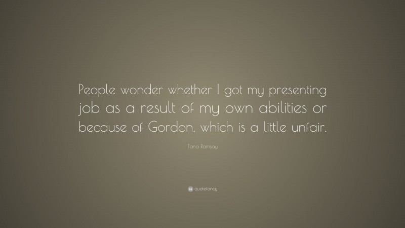 Tana Ramsay Quote: “People wonder whether I got my presenting job as a result of my own abilities or because of Gordon, which is a little unfair.”