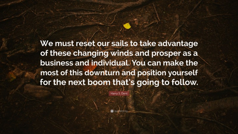 Harry S. Dent Quote: “We must reset our sails to take advantage of these changing winds and prosper as a business and individual. You can make the most of this downturn and position yourself for the next boom that’s going to follow.”