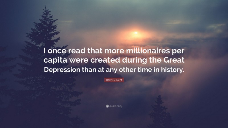 Harry S. Dent Quote: “I once read that more millionaires per capita were created during the Great Depression than at any other time in history.”