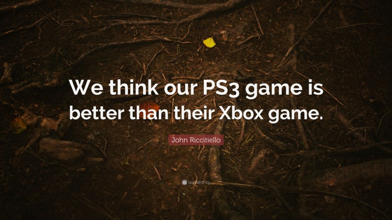 John Riccitiello Quote: “We think our PS3 game is better than their Xbox game.”