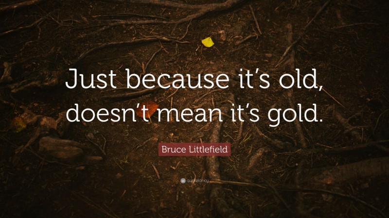 Bruce Littlefield Quote: “Just because it’s old, doesn’t mean it’s gold.”