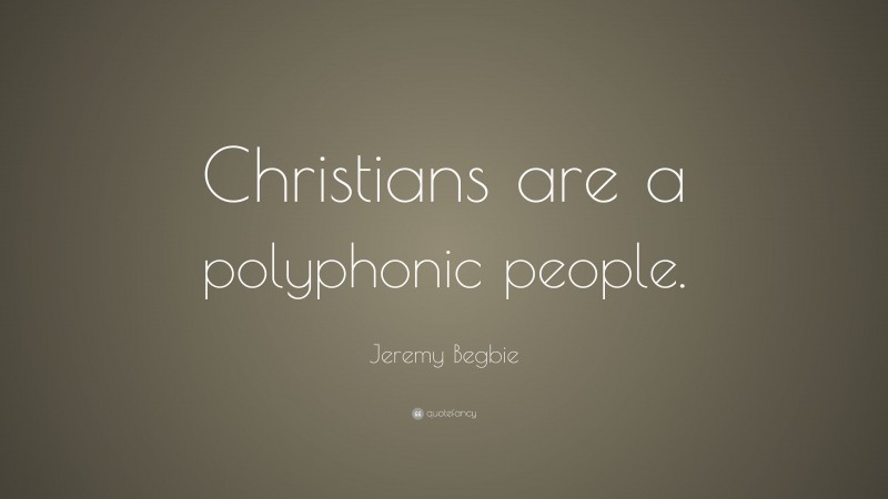 Jeremy Begbie Quote: “Christians are a polyphonic people.”