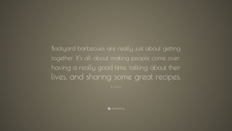 G. Garvin Quote: “Backyard barbecues are really just about getting together. It’s all about making people come over, having a really good time, talking about their lives, and sharing some great recipes.”
