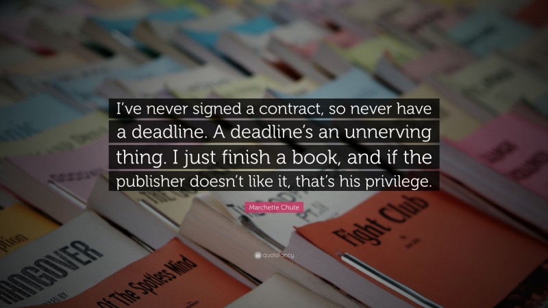 Marchette Chute Quote: “I’ve never signed a contract, so never have a deadline. A deadline’s an unnerving thing. I just finish a book, and if the publisher doesn’t like it, that’s his privilege.”