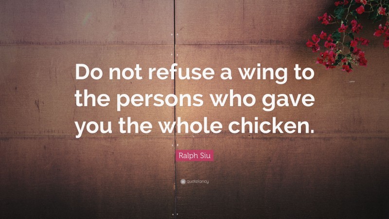 Ralph Siu Quote: “Do not refuse a wing to the persons who gave you the whole chicken.”