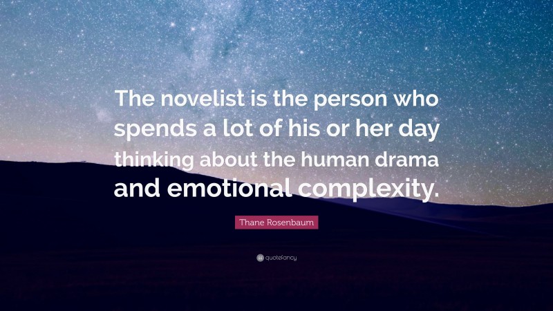Thane Rosenbaum Quote: “The novelist is the person who spends a lot of his or her day thinking about the human drama and emotional complexity.”
