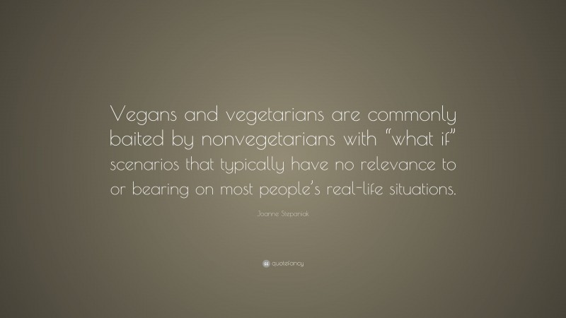 Joanne Stepaniak Quote: “Vegans and vegetarians are commonly baited by nonvegetarians with “what if” scenarios that typically have no relevance to or bearing on most people’s real-life situations.”
