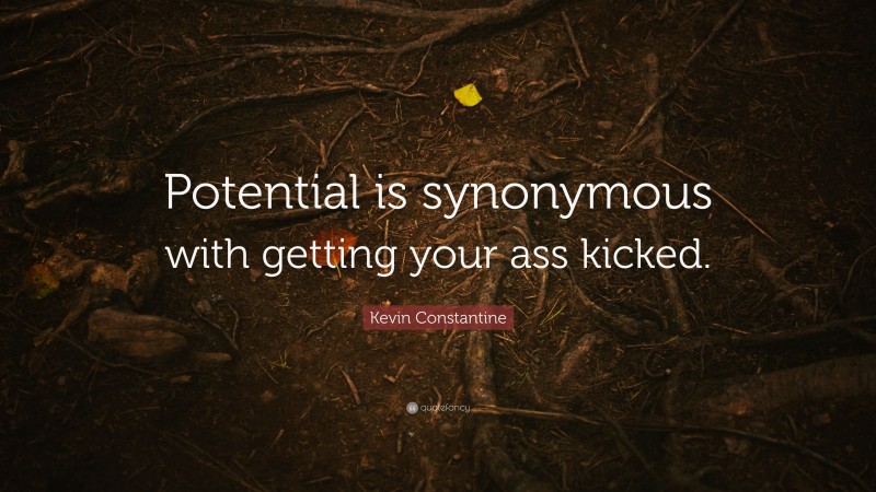 Kevin Constantine Quote: “Potential is synonymous with getting your ass kicked.”