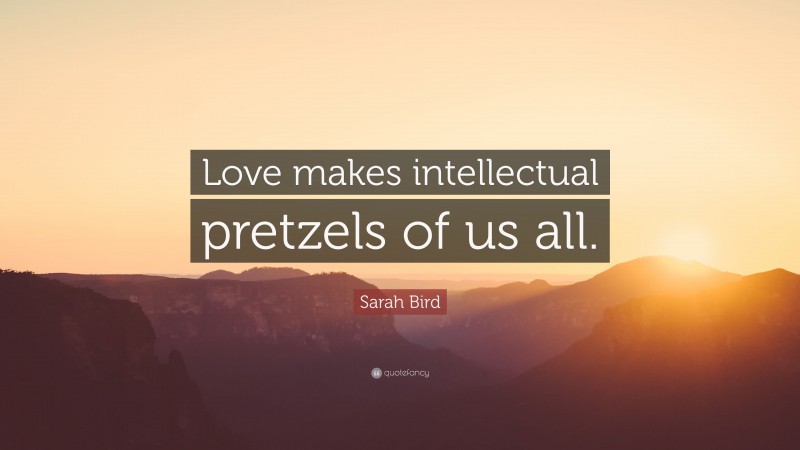 Sarah Bird Quote: “Love makes intellectual pretzels of us all.”