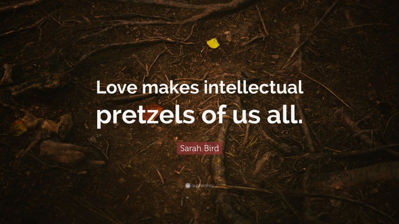 Sarah Bird Quote: “Love makes intellectual pretzels of us all.”