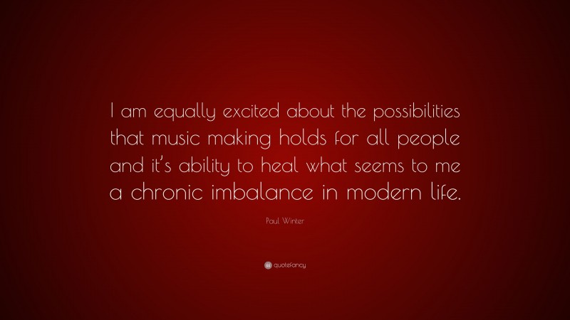 Paul Winter Quote: “I am equally excited about the possibilities that music making holds for all people and it’s ability to heal what seems to me a chronic imbalance in modern life.”
