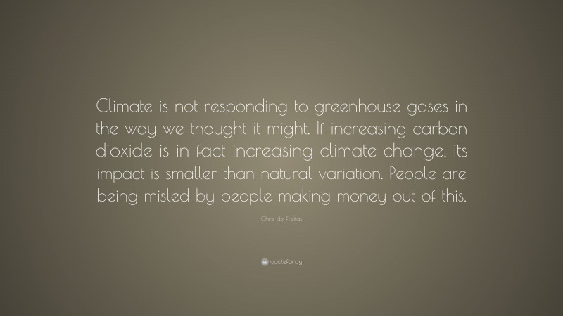 Chris de Freitas Quote: “Climate is not responding to greenhouse gases in the way we thought it might. If increasing carbon dioxide is in fact increasing climate change, its impact is smaller than natural variation. People are being misled by people making money out of this.”