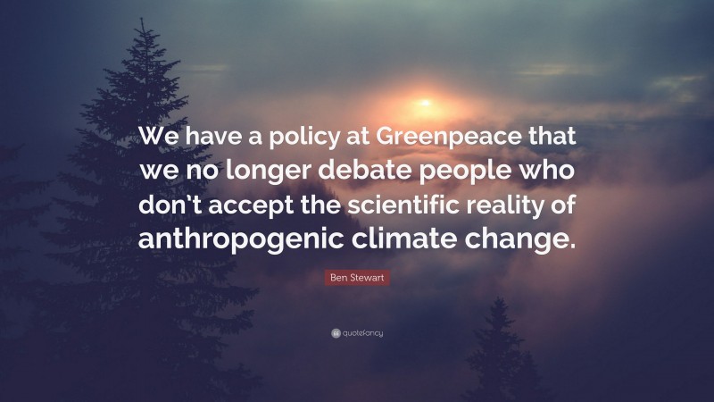 Ben Stewart Quote: “We have a policy at Greenpeace that we no longer debate people who don’t accept the scientific reality of anthropogenic climate change.”