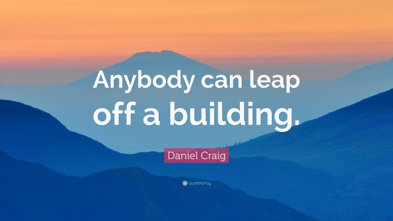 Daniel Craig Quote: “Anybody can leap off a building.”