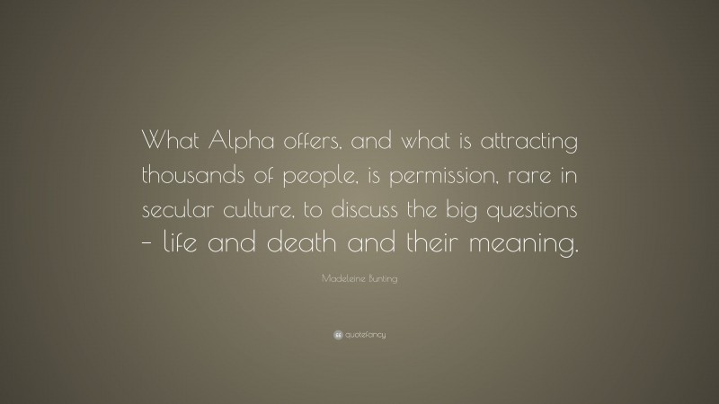 Madeleine Bunting Quote: “What Alpha offers, and what is attracting thousands of people, is permission, rare in secular culture, to discuss the big questions – life and death and their meaning.”